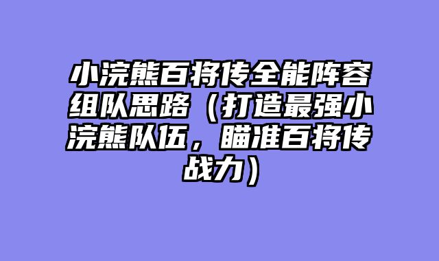 小浣熊百将传全能阵容组队思路(打造最强小浣熊队伍,瞄准百将传战力)