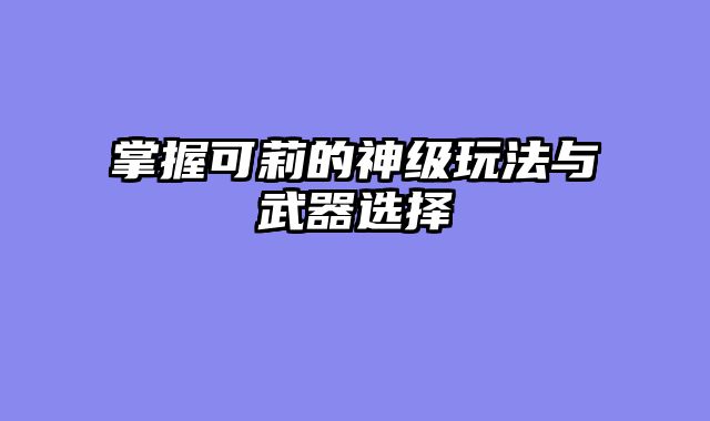 掌握可莉的神级玩法与武器选择