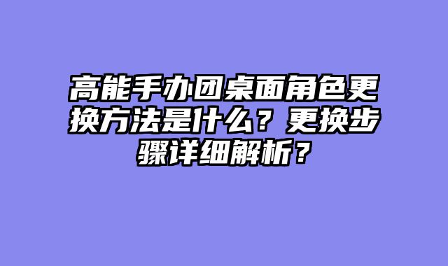高能手办团桌面角色更换方法是什么？更换步骤详细解析？
