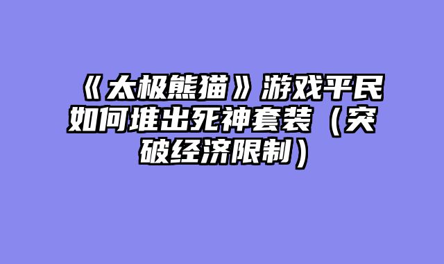 《太极熊猫》游戏平民如何堆出死神套装（突破经济限制）
