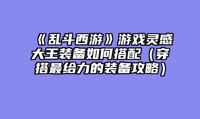 《乱斗西游》游戏灵感大王装备如何搭配（穿搭最给力的装备攻略）