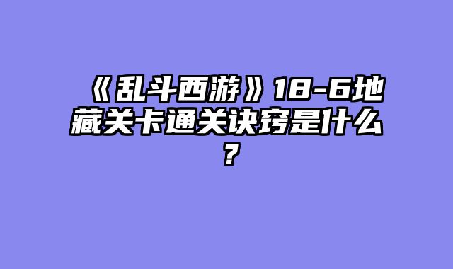 《乱斗西游》18-6地藏关卡通关诀窍是什么？