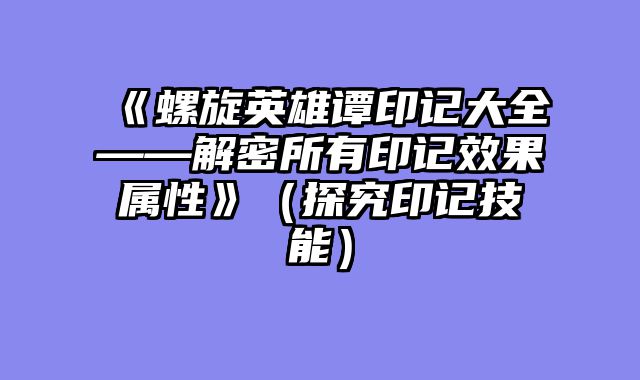 《螺旋英雄谭印记大全——解密所有印记效果属性》（探究印记技能）