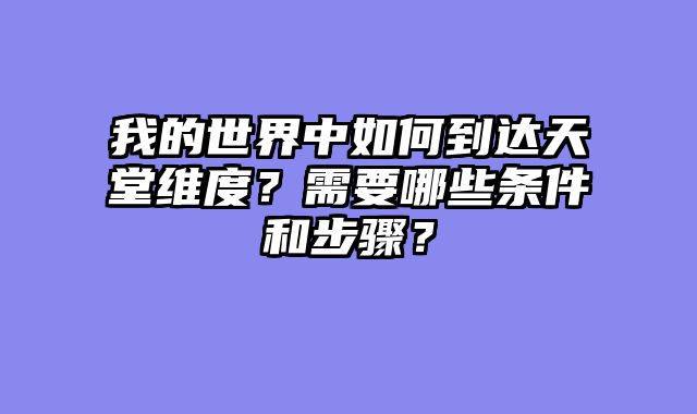 我的世界中如何到达天堂维度？需要哪些条件和步骤？
