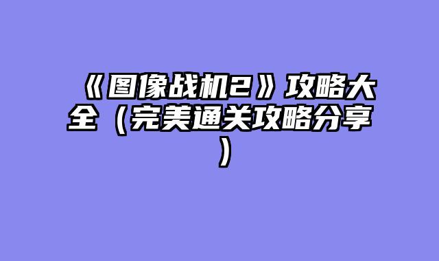 《图像战机2》攻略大全（完美通关攻略分享）
