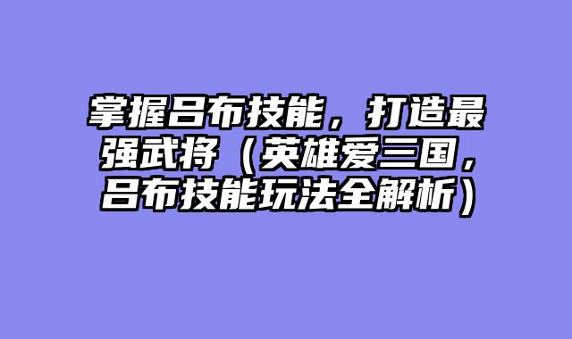 掌握吕布技能，打造最强武将（英雄爱三国，吕布技能玩法全解析）