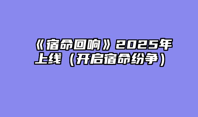 《宿命回响》2025年上线（开启宿命纷争）