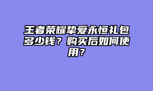 王者荣耀挚爱永恒礼包多少钱？购买后如何使用？