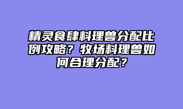 精灵食肆料理兽分配比例攻略？牧场料理兽如何合理分配？