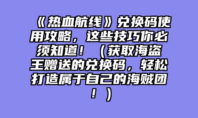 《热血航线》兑换码使用攻略，这些技巧你必须知道！（获取海盗王赠送的兑换码，轻松打造属于自己的海贼团！）