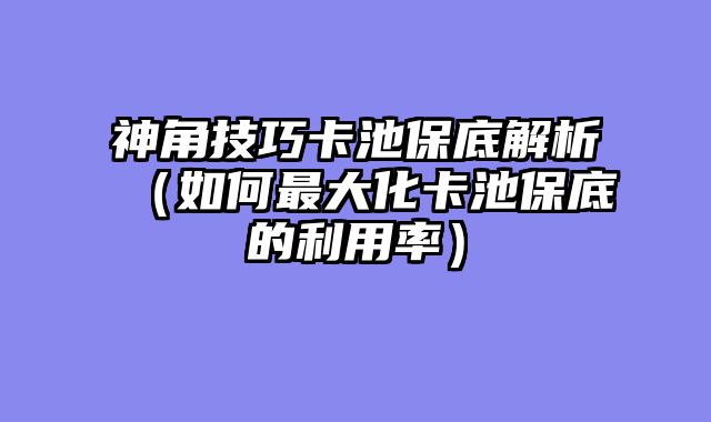 神角技巧卡池保底解析（如何最大化卡池保底的利用率）