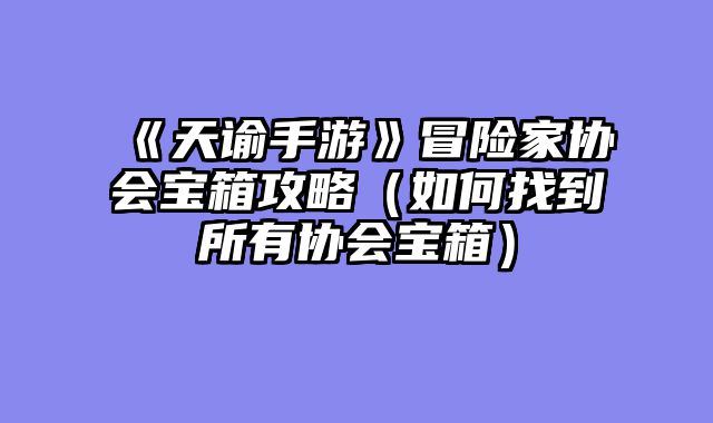 《天谕手游》冒险家协会宝箱攻略（如何找到所有协会宝箱）