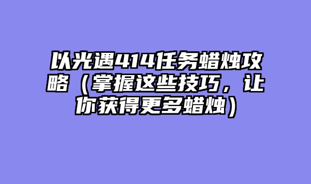 以光遇414任务蜡烛攻略（掌握这些技巧，让你获得更多蜡烛）