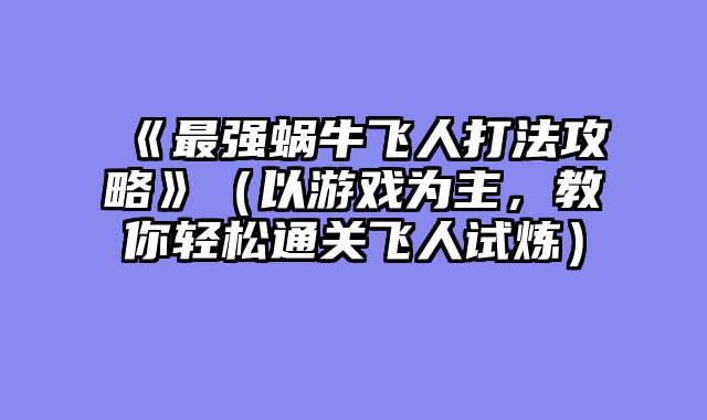 《最强蜗牛飞人打法攻略》（以游戏为主，教你轻松通关飞人试炼）