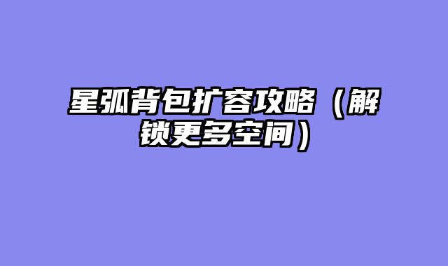 星弧背包扩容攻略（解锁更多空间）