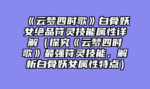 《云梦四时歌》白骨妖女绝品符灵技能属性详解（探究《云梦四时歌》最强符灵技能，解析白骨妖女属性特点）