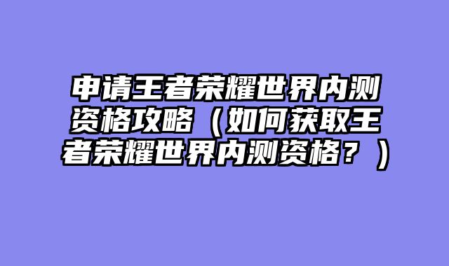 申请王者荣耀世界内测资格攻略（如何获取王者荣耀世界内测资格？）