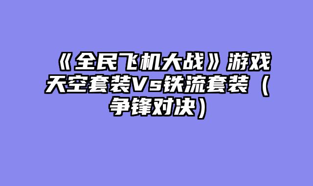 《全民飞机大战》游戏天空套装Vs铁流套装（争锋对决）