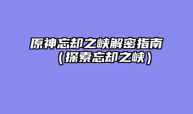 原神忘却之峡解密指南（探索忘却之峡）