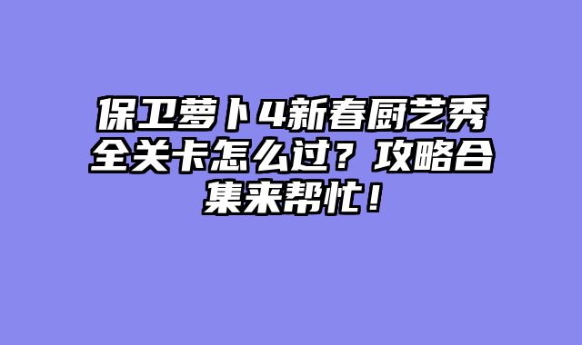 保卫萝卜4新春厨艺秀全关卡怎么过？攻略合集来帮忙！