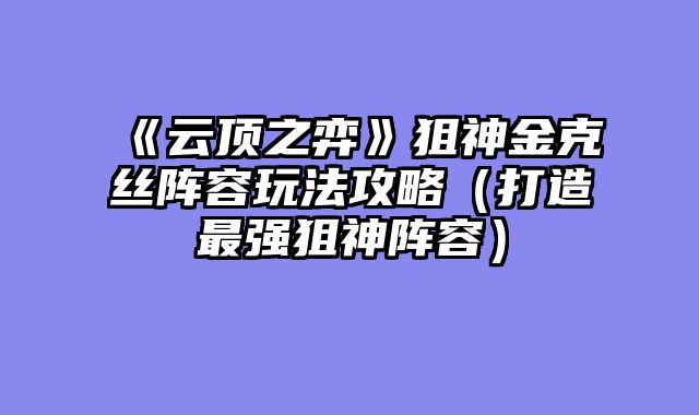 《云顶之弈》狙神金克丝阵容玩法攻略（打造最强狙神阵容）