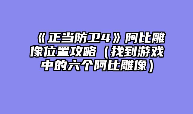 《正当防卫4》阿比雕像位置攻略（找到游戏中的六个阿比雕像）