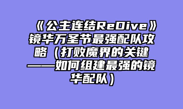 《公主连结ReDive》镜华万圣节最强配队攻略（打败魔界的关键——如何组建最强的镜华配队）