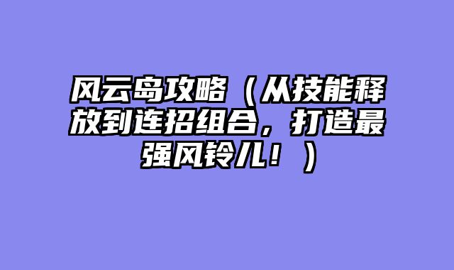 风云岛攻略（从技能释放到连招组合，打造最强风铃儿！）