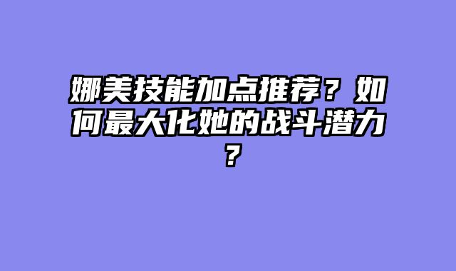 娜美技能加点推荐？如何最大化她的战斗潜力？