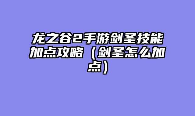 龙之谷2手游剑圣技能加点攻略（剑圣怎么加点）