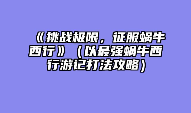《挑战极限，征服蜗牛西行》（以最强蜗牛西行游记打法攻略）
