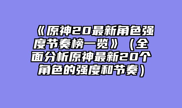 《原神20最新角色强度节奏榜一览》（全面分析原神最新20个角色的强度和节奏）