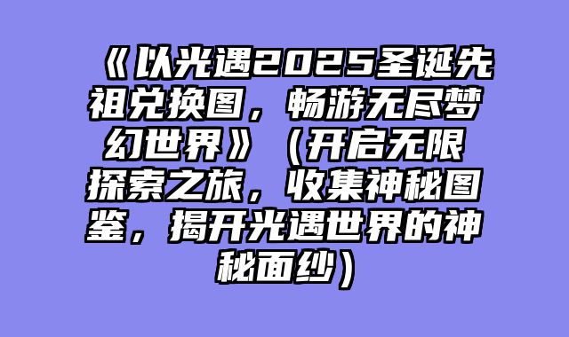 《以光遇2025圣诞先祖兑换图，畅游无尽梦幻世界》（开启无限探索之旅，收集神秘图鉴，揭开光遇世界的神秘面纱）