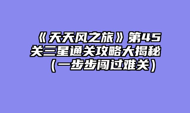 《天天风之旅》第45关三星通关攻略大揭秘（一步步闯过难关）