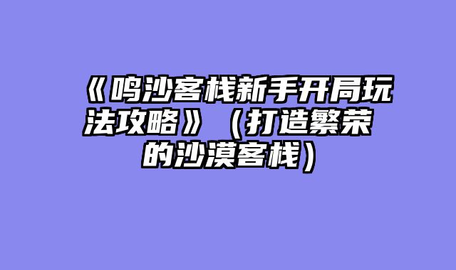 《鸣沙客栈新手开局玩法攻略》（打造繁荣的沙漠客栈）