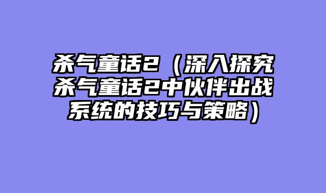 杀气童话2（深入探究杀气童话2中伙伴出战系统的技巧与策略）