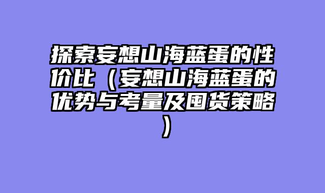 探索妄想山海蓝蛋的性价比（妄想山海蓝蛋的优势与考量及囤货策略）