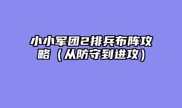 小小军团2排兵布阵攻略（从防守到进攻）