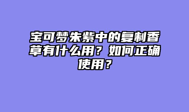宝可梦朱紫中的复制香草有什么用？如何正确使用？