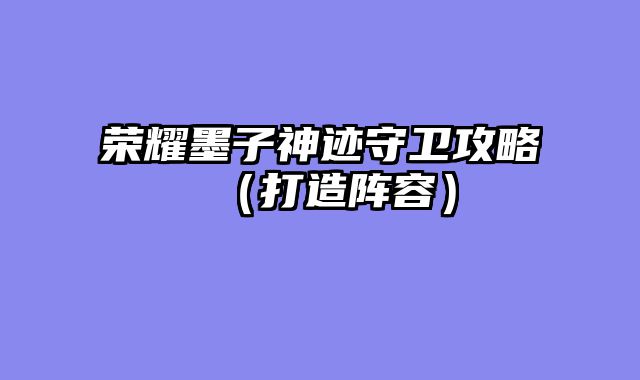 荣耀墨子神迹守卫攻略（打造阵容）