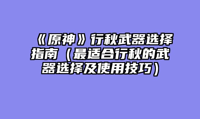 《原神》行秋武器选择指南（最适合行秋的武器选择及使用技巧）