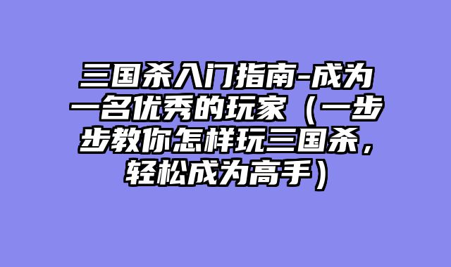 三国杀入门指南-成为一名优秀的玩家（一步步教你怎样玩三国杀，轻松成为高手）