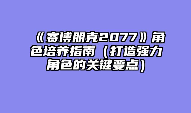 《赛博朋克2077》角色培养指南（打造强力角色的关键要点）