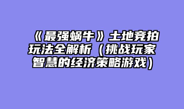 《最强蜗牛》土地竞拍玩法全解析（挑战玩家智慧的经济策略游戏）