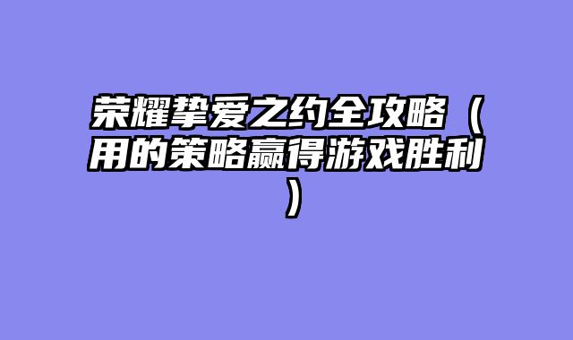 荣耀挚爱之约全攻略（用的策略赢得游戏胜利）