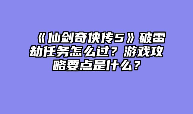 《仙剑奇侠传5》破雷劫任务怎么过?游戏攻略要点是什么?