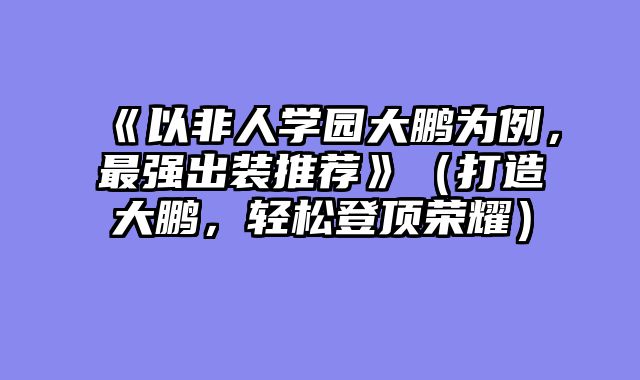 《以非人学园大鹏为例，最强出装推荐》（打造大鹏，轻松登顶荣耀）