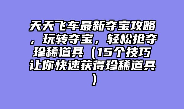 天天飞车最新夺宝攻略，玩转夺宝，轻松抢夺珍稀道具（15个技巧让你快速获得珍稀道具）