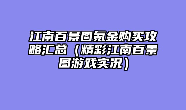 江南百景图氪金购买攻略汇总（精彩江南百景图游戏实况）