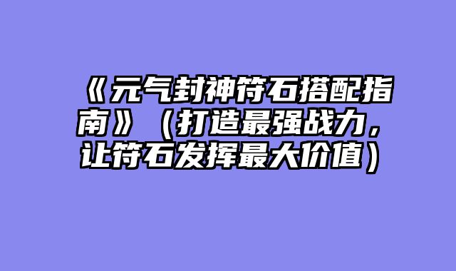 《元气封神符石搭配指南》（打造最强战力，让符石发挥最大价值）